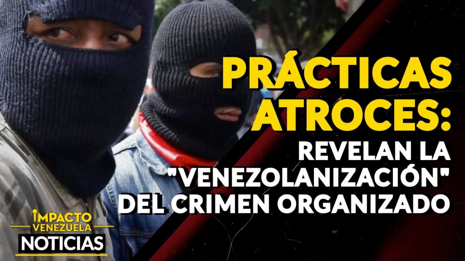 ¡PRÁCTICAS ESPANTOSAS! Se revela la ‘venezolanización’ del crimen organizado- VIDEO